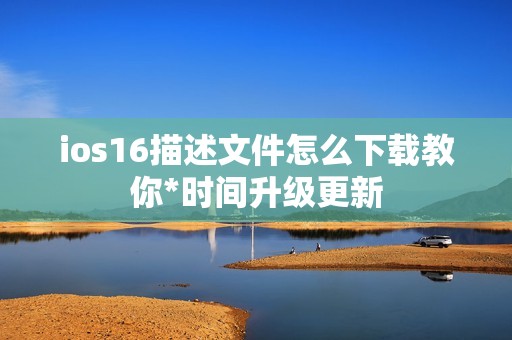 ios16描述文件怎么下载教你*时间升级更新