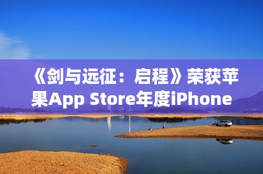 《剑与远征：启程》荣获苹果App Store年度iPhone游戏大奖！