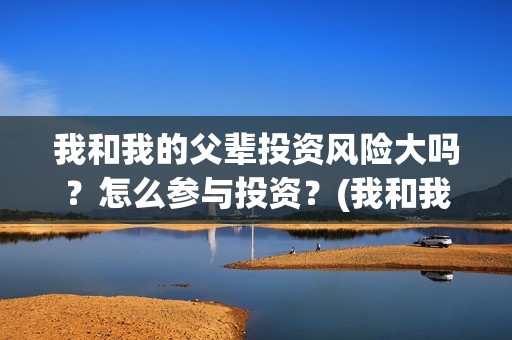 我和我的父辈投资风险大吗？怎么参与投资？(我和我的父辈讲啥)