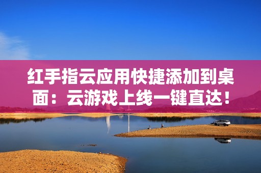 红手指云应用快捷添加到桌面：云游戏上线一键直达！