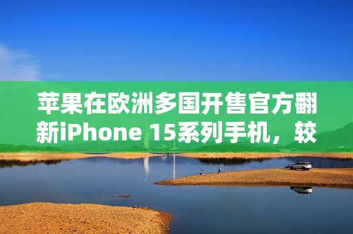 苹果在欧洲多国开售官方翻新iPhone 15系列手机，较新机便宜15%