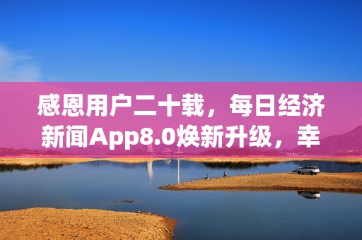 感恩用户二十载，每日经济新闻App8.0焕新升级，幸运大抽奖开启