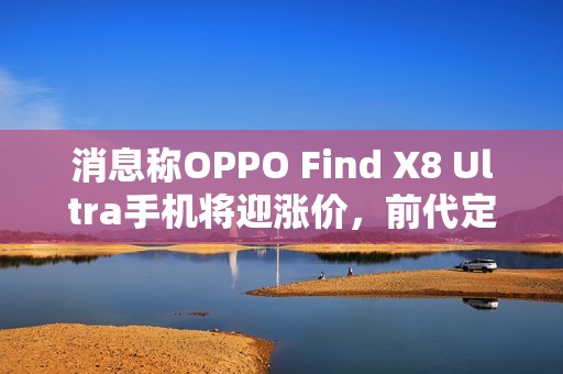 消息称OPPO Find X8 Ultra手机将迎涨价，前代定价5999元起