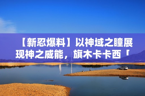 【新忍爆料】以神域之瞳展现神之威能，旗木卡卡西「须佐能乎」即将登场！