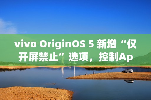 vivo OriginOS 5 新增“仅开屏禁止”选项，控制App摇一摇广告