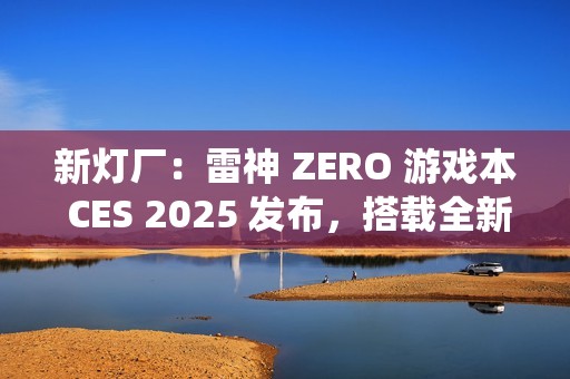 新灯厂：雷神 ZERO 游戏本 CES 2025 发布，搭载全新 RGB「光幕」灯光系统