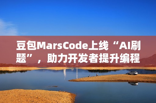 豆包MarsCode上线“AI刷题”，助力开发者提升编程技能