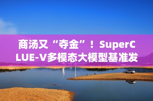 商汤又“夺金”！SuperCLUE-V多模态大模型基准发布10月榜单