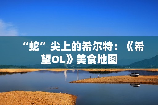 “蛇”尖上的希尔特：《希望OL》美食地图