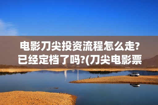 电影刀尖投资流程怎么走?已经定档了吗?(刀尖电影票房会有十亿吗)