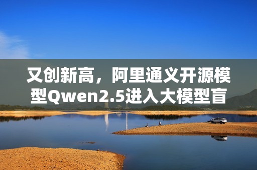 又创新高，阿里通义开源模型Qwen2.5进入大模型盲测全球前十