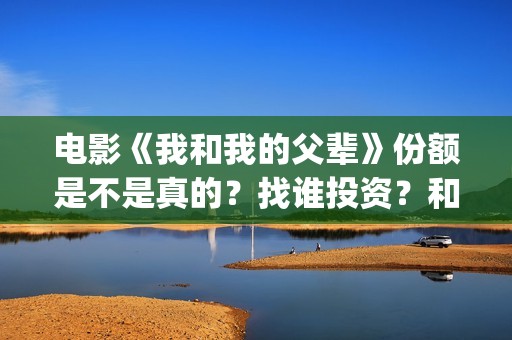 电影《我和我的父辈》份额是不是真的？找谁投资？和哪个公司对接？(电影《我和我的家乡》)