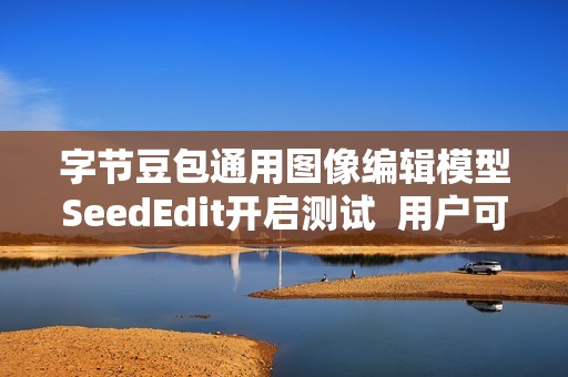 字节豆包通用图像编辑模型SeedEdit开启测试  用户可一句话轻松改图