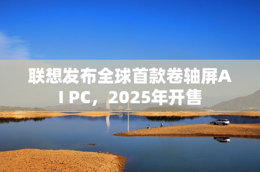 联想发布全球首款卷轴屏AI PC，2025年开售