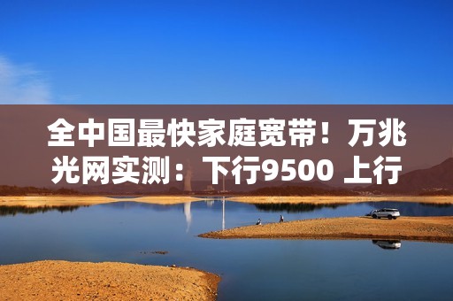 全中国最快家庭宽带！万兆光网实测：下行9500 上行1100