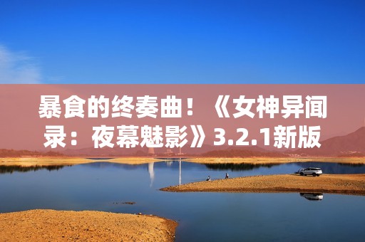 暴食的终奏曲！《女神异闻录：夜幕魅影》3.2.1新版本今日上线