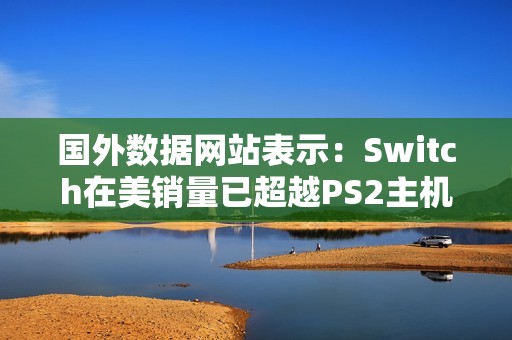 国外数据网站表示：Switch在美销量已超越PS2主机！