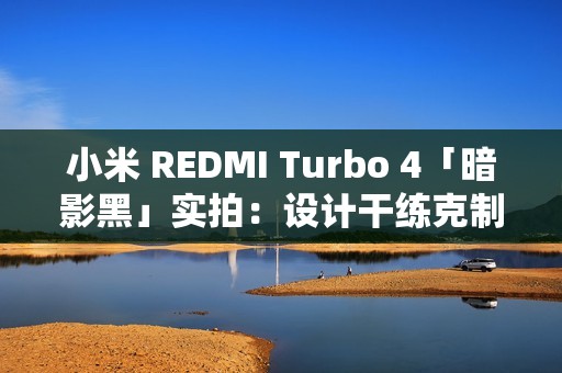 小米 REDMI Turbo 4「暗影黑」实拍：设计干练克制，拼色后壳不失个性