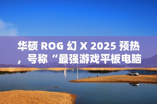 华硕 ROG 幻 X 2025 预热，号称“最强游戏平板电脑回归”