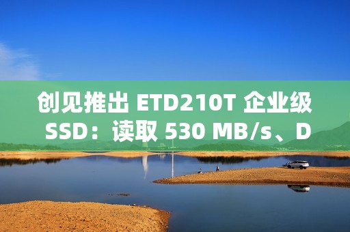 创见推出 ETD210T 企业级 SSD：读取 530 MB/s、DWPD = 1 耐用，延迟低至 0.5 毫秒
