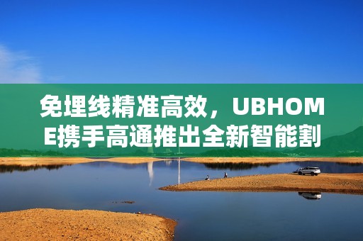 免埋线精准高效，UBHOME携手高通推出全新智能割草机