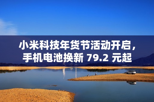 小米科技年货节活动开启，手机电池换新 79.2 元起