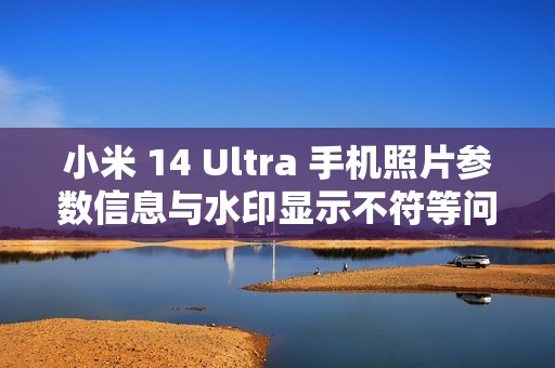 小米 14 Ultra 手机照片参数信息与水印显示不符等问题已优化，后续正式版本可验证