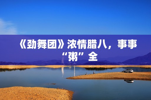 《劲舞团》浓情腊八，事事“粥”全