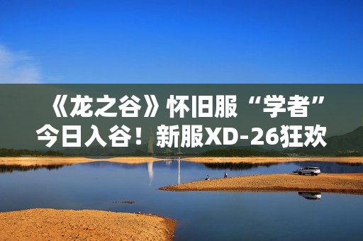 《龙之谷》怀旧服“学者”今日入谷！新服XD-26狂欢开启！