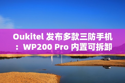 Oukitel 发布多款三防手机：WP200 Pro 内置可拆卸带屏蓝牙耳机，WP100 Titan 内置 33000mAh 电池