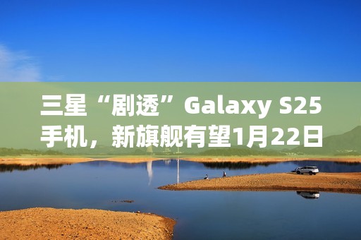 三星“剧透”Galaxy S25手机，新旗舰有望1月22日发布
