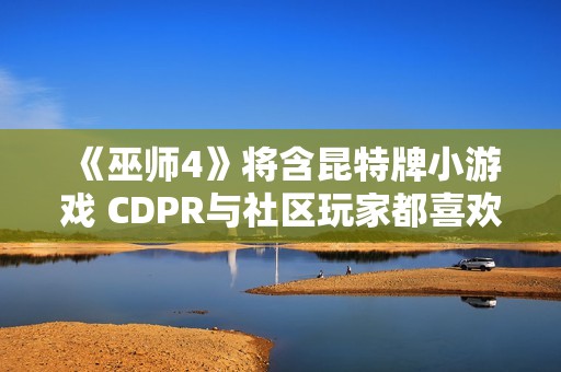 《巫师4》将含昆特牌小游戏 CDPR与社区玩家都喜欢