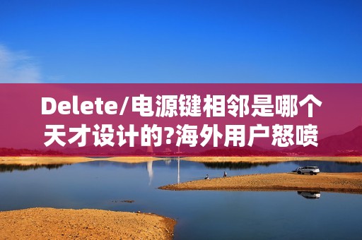 Delete/电源键相邻是哪个天才设计的?海外用户怒喷设计