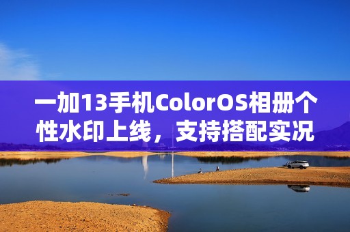 一加13手机ColorOS相册个性水印上线，支持搭配实况照片使用
