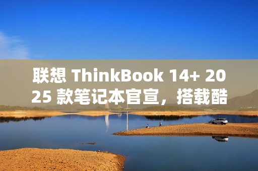 联想 ThinkBook 14+ 2025 款笔记本官宣，搭载酷睿 7 250H 处理器