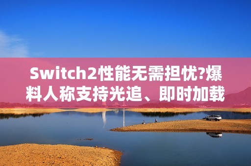Switch2性能无需担忧?爆料人称支持光追、即时加载！