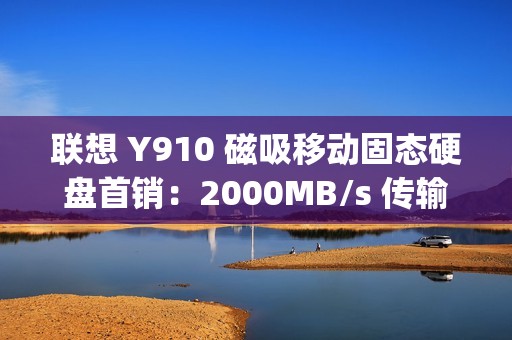 联想 Y910 磁吸移动固态硬盘首销：2000MB/s 传输、重约 45g，1TB 售 559 元
