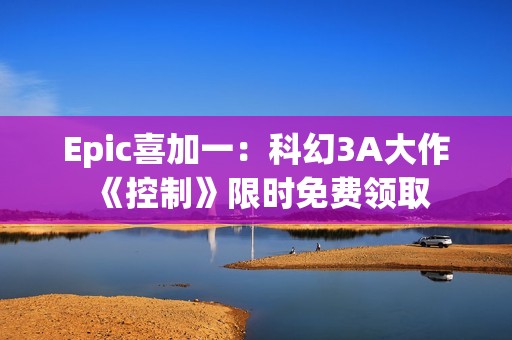 Epic喜加一：科幻3A大作《控制》限时免费领取