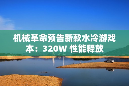 机械革命预告新款水冷游戏本：320W 性能释放
