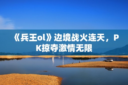 《兵王ol》边境战火连天，PK掠夺激情无限