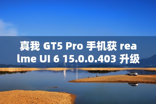 真我 GT5 Pro 手机获 realme UI 6 15.0.0.403 升级，新增充电信息、手电筒支持在流体云显示等功能