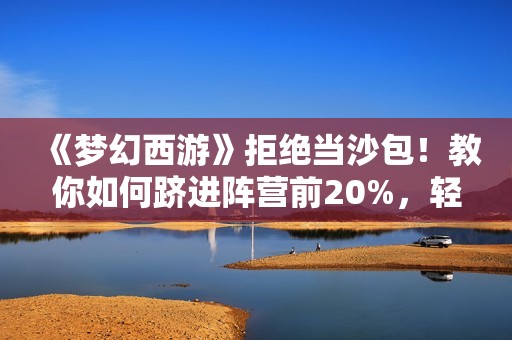 《梦幻西游》拒绝当沙包！教你如何跻进阵营前20%，轻轻松松收获3000W经验