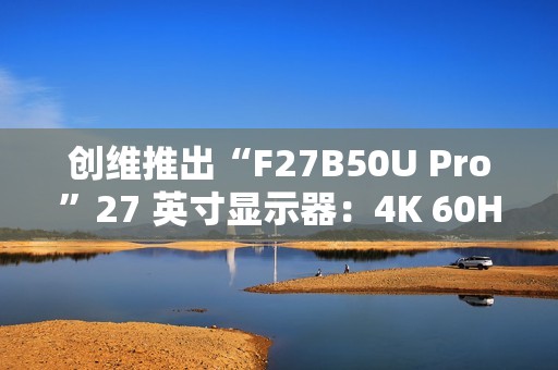 创维推出“F27B50U Pro”27 英寸显示器：4K 60Hz，1299 元