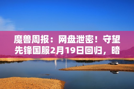 魔兽周报：网盘泄密！守望先锋国服2月19日回归，暗黑5疑似曝光