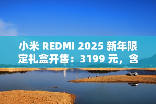 小米 REDMI 2025 新年限定礼盒开售：3199 元，含 Turbo 4 手机、Watch 5 及 Buds 6 Pro