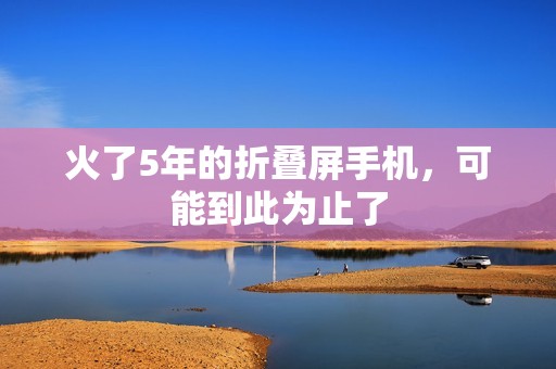 火了5年的折叠屏手机，可能到此为止了