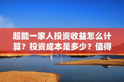超能一家人投资收益怎么计算？投资成本是多少？值得参与吗？(超能一家人投资门槛高吗?)