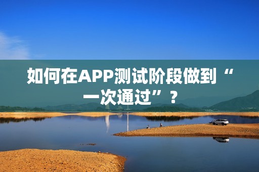 如何在APP测试阶段做到“一次通过”？