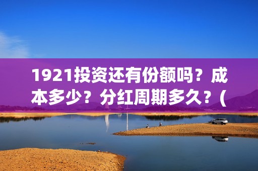 1921投资还有份额吗？成本多少？分红周期多久？(1921投资比例)