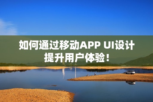 如何通过移动APP UI设计提升用户体验！